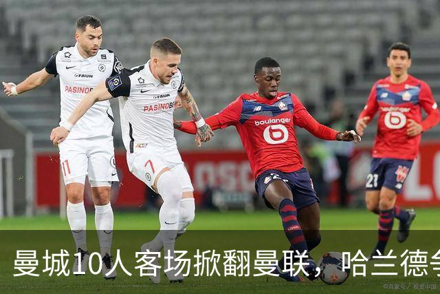 曼城10人客场掀翻曼联，哈兰德争议球定胜负