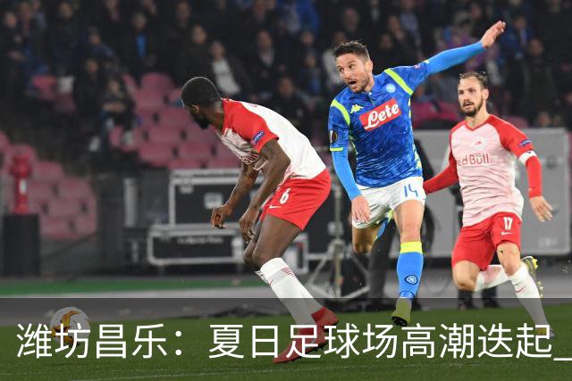 潍坊昌乐：夏日足球场高潮迭起 群众乐享体育盛宴